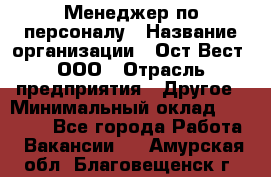 Менеджер по персоналу › Название организации ­ Ост-Вест, ООО › Отрасль предприятия ­ Другое › Минимальный оклад ­ 28 000 - Все города Работа » Вакансии   . Амурская обл.,Благовещенск г.